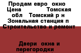 Продам евро- окно › Цена ­ 13 000 - Томская обл., Томский р-н, Зональная станция п. Строительство и ремонт » Двери, окна и перегородки   . Томская обл.